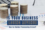 Is Your Business Losing Revenue Due to Claims Processing Errors?