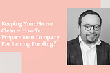 Keeping Your House Clean — How to Prepare Your Company for Raising Funding