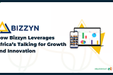 Unlocking Africa’s Potential: How Bizzyn Leverages Africa’s Talking for Growth and Innovation