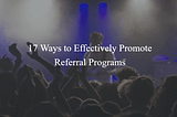17 Ways to Effectively Promote a Referral Program