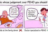 A two page comic, titled “People whose judgement over ADHD you should trust. Panel one has an angry-looking man saying “Pah! All you need is some real work!”, and is captioned “Uncle Rob at the family dinner”, with a cross. Panel two has someone in a medical coat, saying “Yes, this is typical for someone with ADHD”, and is captioned “Doctor specialised in ADHD”, with a tick.