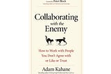 Collaborating with the Enemy: How to Work with People You Don’t Agree with or Like or Trust