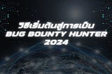 วิธีเริ่มต้นสู่การเป็น Bug Bounty Hunter 2024