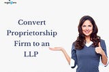 Procedure to Convert Proprietorship Firm to an LLP in India