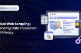 Ethical Web Scraping: Balancing Data Collection and Privacy