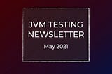 JVM testing newsletter | May 2021
