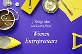 5 Things Men can Learn from Women Entrepreneurs