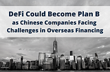 DeFi Could Become Plan B as Chinese Companies Facing Challenges in Overseas Financing