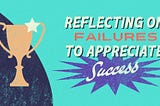 Reflecting on Failures to Appreciate Success