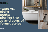 Vintage vs. Modern Faucets: Exploring the pros and cons of different styles