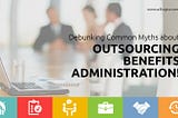 Common Myths About Outsourcing Benefits Administration & the Reality Behind Them!