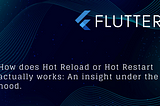 How does Hot Reload or Hot Restart actually works: An insight under the hood.