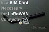 Do You Need a SIM Card for LoRaWAN Devices?