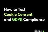 How to Test Cookie Consent and GDPR Compliance