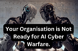 Preparing your Organisation for AI Cyber Warfare