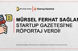 MÜRSEL FERHAT SAĞLAM STARTUP GAZETESİ’NE RÖPORTAJ VERDİ