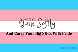 ‘Talk Softly And Carry Your Big Stick With Pride’ with a Trans flag background (horizontal stripes: blue/pink/white/pink/blue)