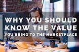 The Main Reason Why You Should Know The Value You Bring To The Marketplace