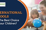Why International Schools Are The Best Choice For Your Children?