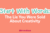 Start With Words: The Lie You Were Sold About Creativity