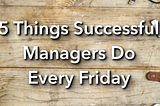 5 Things Successful Managers Do Every Friday