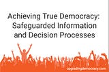 Achieving True Democracy: Safeguarded Information and Decision Processes