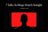 7 Talks To Binge-Watch Tonight