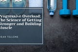 Progressive Overload: The Science of Getting Stronger and Building Muscle