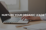 How to Nurture Your Organic Leads