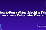 How to Run a Virtual Machine (VM) on a Local Kubernetes Cluster
