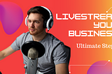 Livestream Your Business:
Ultimate Steps