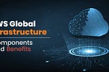 AWS Global Infrastructure: Components and Benefits