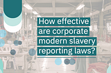 How effective are corporate modern slavery reporting laws?