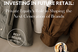 Investing in the Future of Retail: Private Equityʼs Role in Shaping the Next Generation of Brands