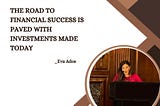 The Road to Financial Success is Paved with Investments Made Today