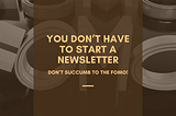 You Don’t Have to Start a Newsletter