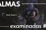Dark Souls II: el engaño y el querer [Almas Examinadas #3]