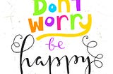 Don’t Worry, Be Happy…