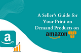 A Seller’s Guide for Your Print on Demand Products on Amazon