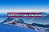Best Cities to Travel in Switzerland