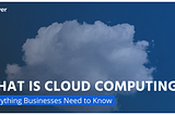 What Is Cloud Computing? Everything Businesses Need to Know