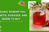Organic Rosehip Tea: Benefits, Dosages, and Where to Buy