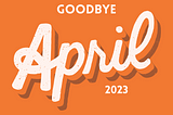 Goodbye April 2023