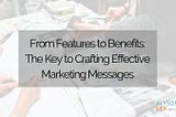 From Features to Benefits: The Key to Crafting Effective Marketing Messages