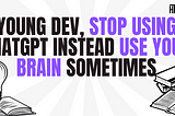 Young developer, stop using ChatGPT instead use your brain sometimes