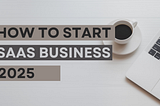 How to Start a SaaS Business: Key Points to Consider