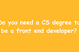 Do you need a CS degree to be a front end developer?