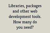 Title: Libraries, packages and other web development tools. How many do you need?