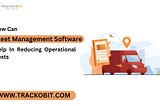 How can Fleet management software help in reducing cost