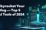 Skyrocket Your Blog with These Top 5 AI Tools of 2024